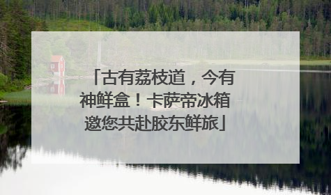 古有荔枝道，今有神鲜盒！卡萨帝冰箱邀您共赴胶东鲜旅