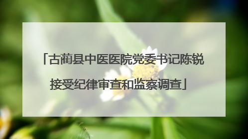 古蔺县中医医院党委书记陈锐 接受纪律审查和监察调查
