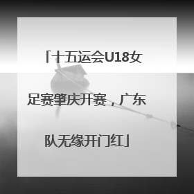 十五运会U18女足赛肇庆开赛，广东队无缘开门红