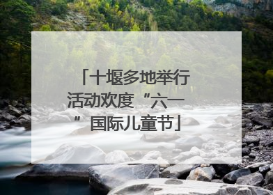 十堰多地举行活动欢度“六一”国际儿童节