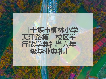 十堰市柳林小学天津路第一校区举行散学典礼暨六年级毕业典礼