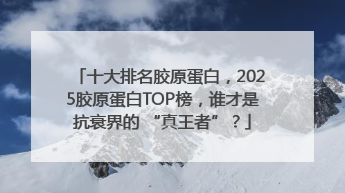 十大排名胶原蛋白，2025胶原蛋白TOP榜，谁才是抗衰界的 “真王者”？