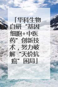 华科生物自研“基因细胞+中医药”创新技术，努力破解“天价抗癌”困局