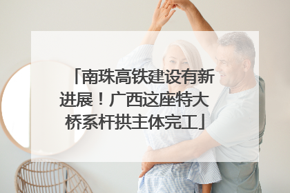 南珠高铁建设有新进展！广西这座特大桥系杆拱主体完工