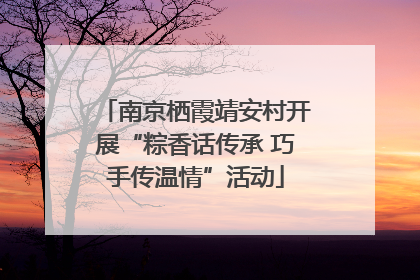 南京栖霞靖安村开展“粽香话传承 巧手传温情”活动