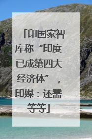 印国家智库称“印度已成第四大经济体”，印媒：还需等等