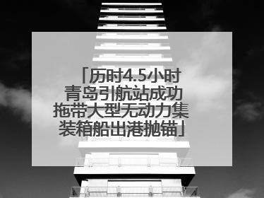 历时4.5小时 青岛引航站成功拖带大型无动力集装箱船出港抛锚
