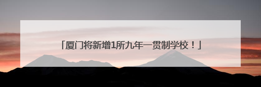 厦门将新增1所九年一贯制学校！
