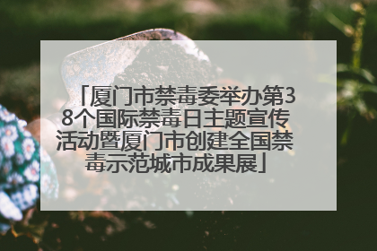 厦门市禁毒委举办第38个国际禁毒日主题宣传活动暨厦门市创建全国禁毒示范城市成果展