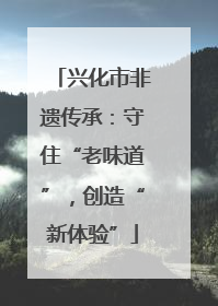 兴化市非遗传承：守住“老味道”，创造“新体验”