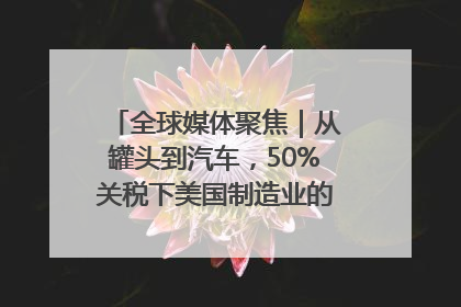 全球媒体聚焦｜从罐头到汽车，50%关税下美国制造业的“生死劫”