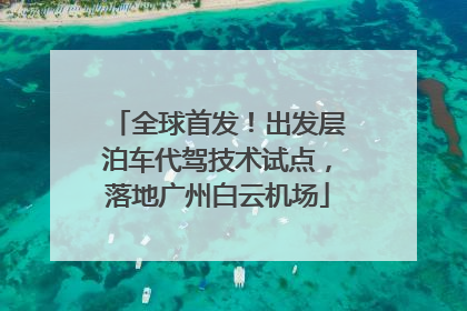 全球首发！出发层泊车代驾技术试点，落地广州白云机场