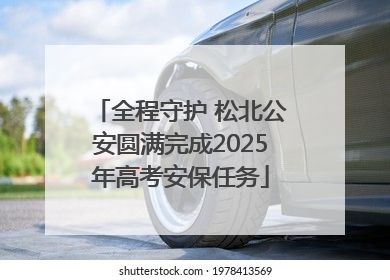 全程守护 松北公安圆满完成2025年高考安保任务