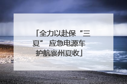全力以赴保“三夏” 应急电源车护航襄州夏收