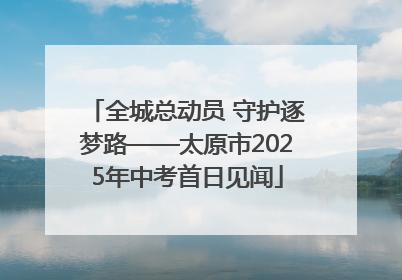 全城总动员 守护逐梦路——太原市2025年中考首日见闻
