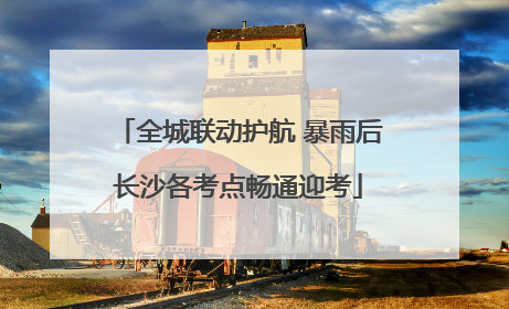 全城联动护航 暴雨后长沙各考点畅通迎考