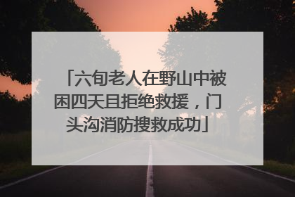 六旬老人在野山中被困四天且拒绝救援，门头沟消防搜救成功