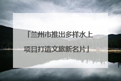 兰州市推出多样水上项目打造文旅新名片