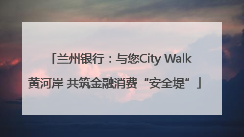 兰州银行：与您City Walk黄河岸 共筑金融消费“安全堤”