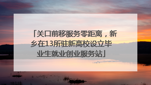关口前移服务零距离，新乡在13所驻新高校设立毕业生就业创业服务站