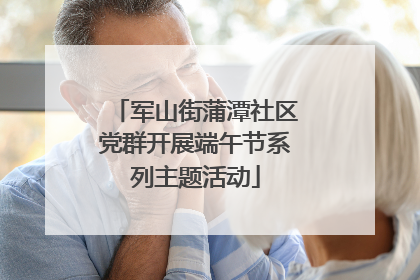 军山街蒲潭社区党群开展端午节系列主题活动