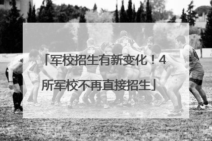 军校招生有新变化！4所军校不再直接招生