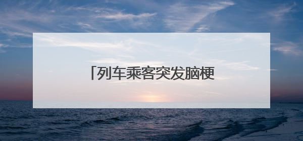 列车乘客突发脑梗，“铁医联动”让生命救援更高效