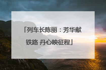 列车长陈丽：芳华献铁路 丹心映征程
