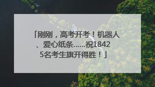 刚刚，高考开考！机器人、爱心纸条……祝18425名考生旗开得胜！