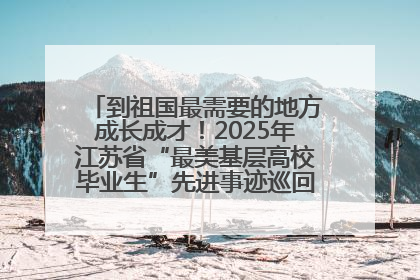 到祖国最需要的地方成长成才！2025年江苏省“最美基层高校毕业生”先进事迹巡回宣讲会在宁启动