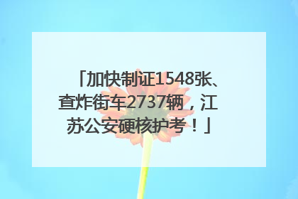加快制证1548张、查炸街车2737辆，江苏公安硬核护考！