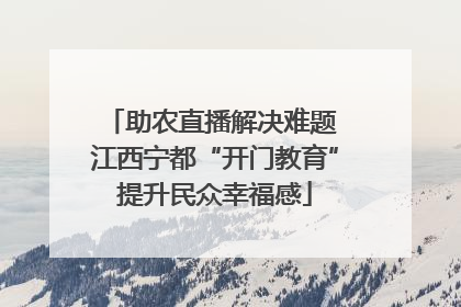 助农直播解决难题 江西宁都“开门教育”提升民众幸福感
