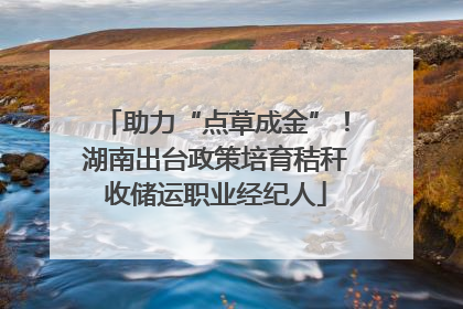 助力“点草成金”！湖南出台政策培育秸秆收储运职业经纪人
