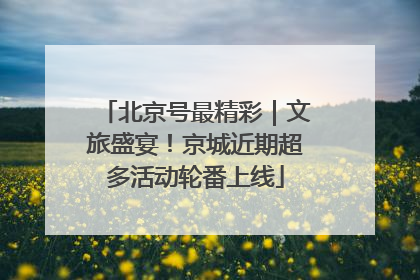 北京号最精彩｜文旅盛宴！京城近期超多活动轮番上线