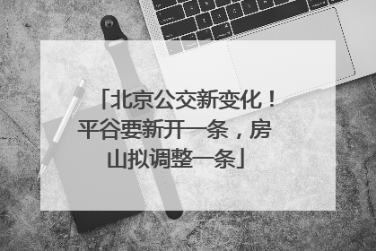 北京公交新变化！平谷要新开一条，房山拟调整一条