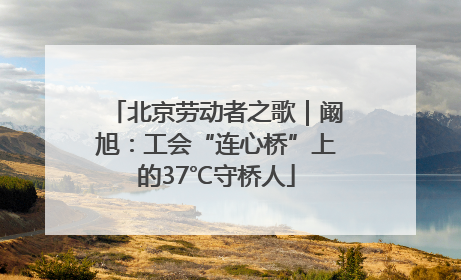 北京劳动者之歌｜阚旭：工会“连心桥”上的37℃守桥人