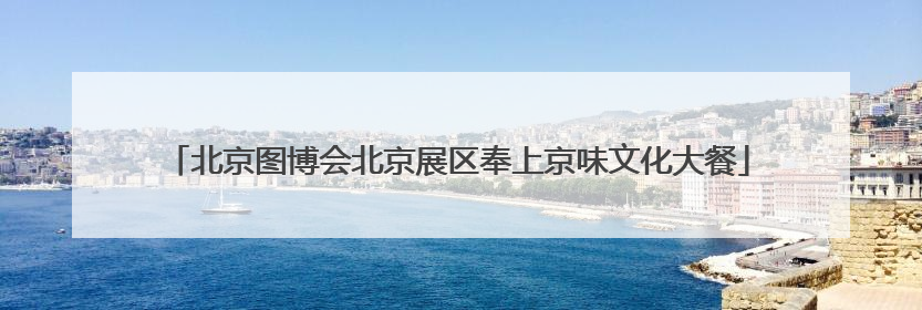 北京图博会北京展区奉上京味文化大餐