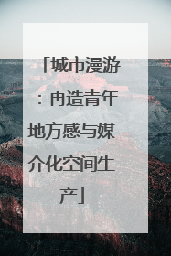 城市漫游：再造青年地方感与媒介化空间生产
