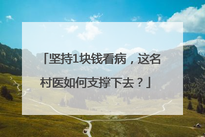 坚持1块钱看病，这名村医如何支撑下去？