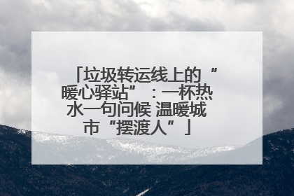 垃圾转运线上的“暖心驿站”：一杯热水一句问候 温暖城市“摆渡人”