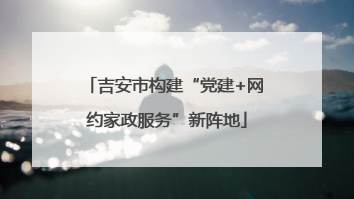 吉安市构建“党建+网约家政服务”新阵地