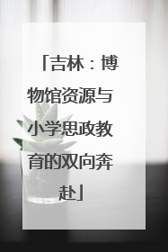 吉林：博物馆资源与小学思政教育的双向奔赴