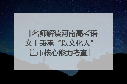 名师解读河南高考语文丨秉承“以文化人” 注重核心能力考查