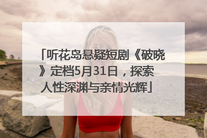 听花岛悬疑短剧《破晓》定档5月31日，探索人性深渊与亲情光辉