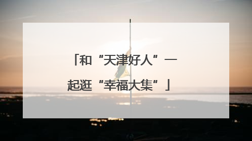 和“天津好人”一起逛“幸福大集”