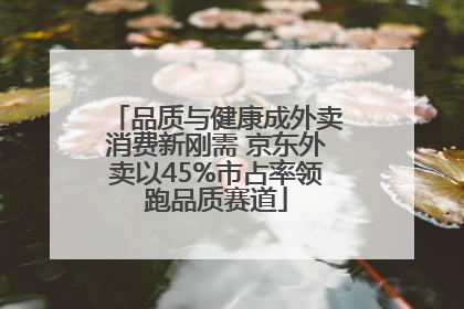 品质与健康成外卖消费新刚需 京东外卖以45%市占率领跑品质赛道