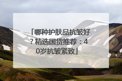 哪种护肤品抗皱好？精选国货推荐：40岁抗皱紧致