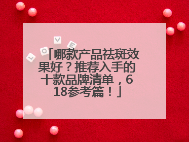 哪款产品祛斑效果好？推荐入手的十款品牌清单，618参考篇！