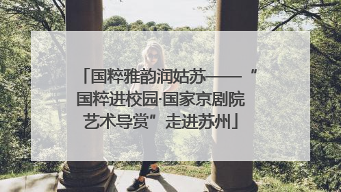 国粹雅韵润姑苏——“国粹进校园·国家京剧院艺术导赏”走进苏州