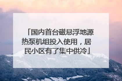 国内首台磁悬浮地源热泵机组投入使用，居民小区有了集中供冷